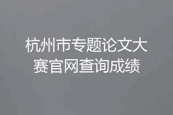 杭州市专题论文大赛官网查询成绩