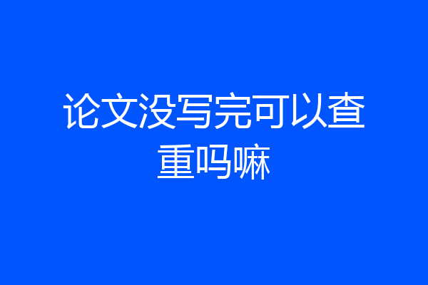 论文没写完可以查重吗嘛