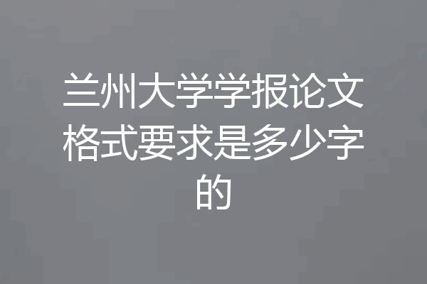 兰州大学学报论文格式要求是多少字的
