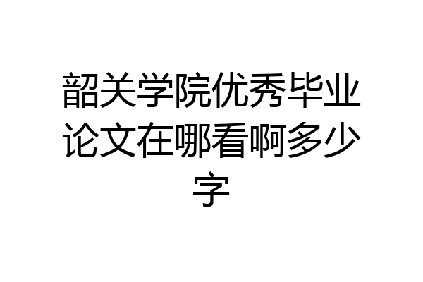 韶关学院优秀毕业论文在哪看啊多少字