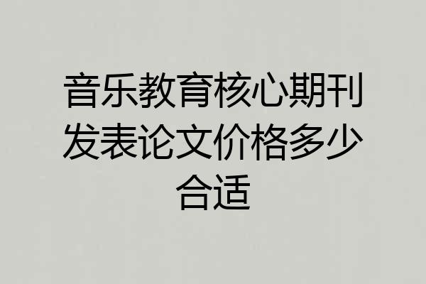 音乐教育核心期刊发表论文价格多少合适