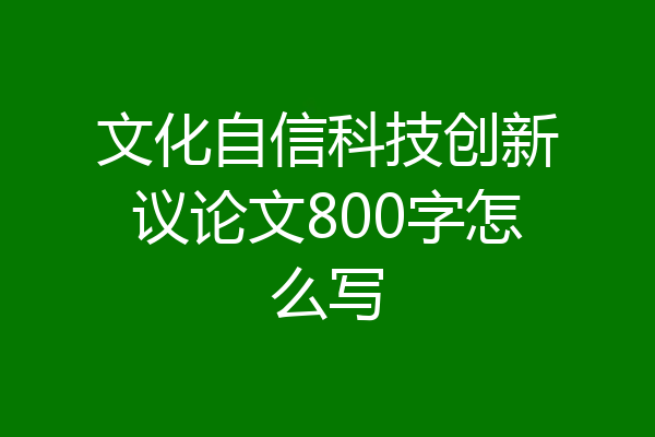 文化自信科技创新议论文800字怎么写