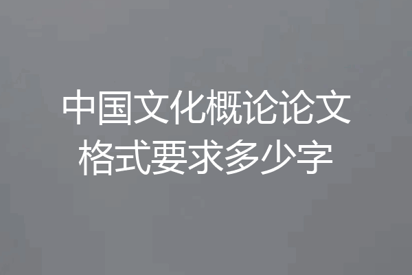 中国文化概论论文格式要求多少字