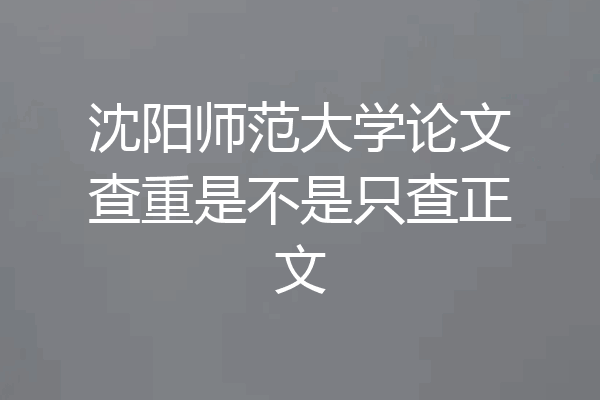沈阳师范大学论文查重是不是只查正文