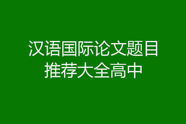汉语国际论文题目推荐大全高中