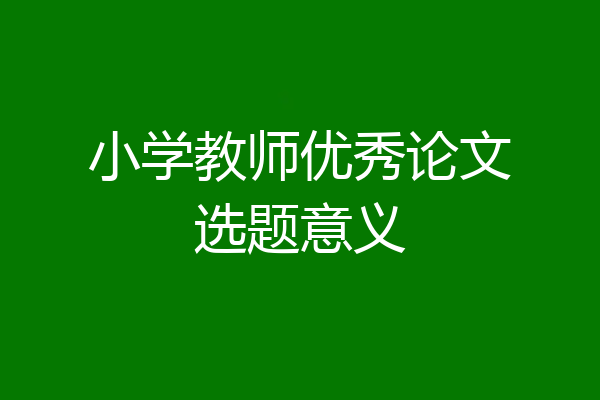 小学教师优秀论文选题意义