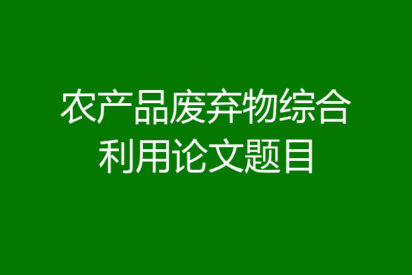 农产品废弃物综合利用论文题目