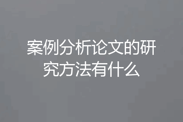 案例分析论文的研究方法有什么