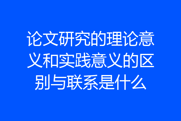 论文研究的理论意义和实践意义的区别与联系是什么