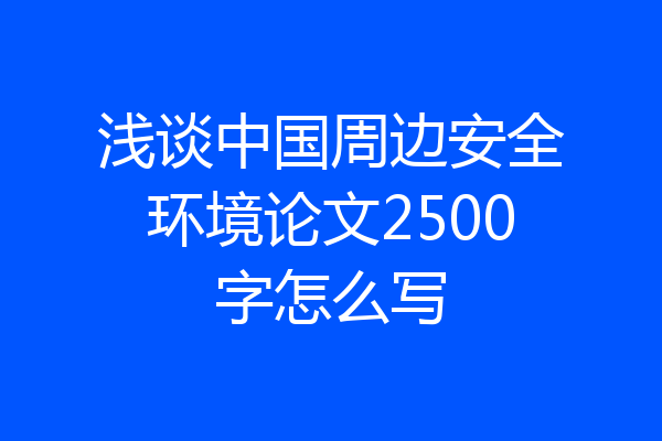 浅谈中国周边安全环境论文2500字怎么写