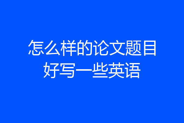 怎么样的论文题目好写一些英语