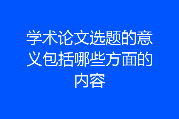 学术论文选题的意义包括哪些方面的内容