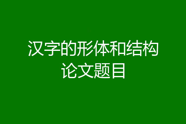 汉字的形体和结构论文题目