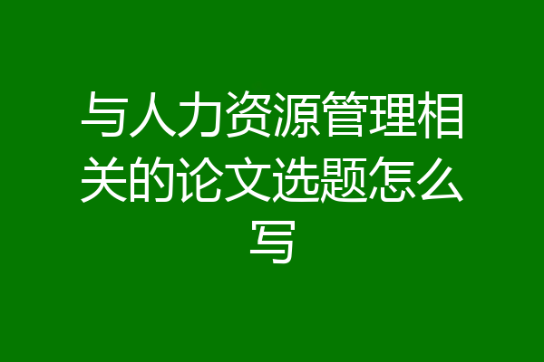 与人力资源管理相关的论文选题怎么写