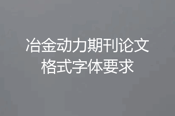 冶金动力期刊论文格式字体要求