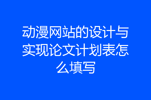 动漫网站的设计与实现论文计划表怎么填写
