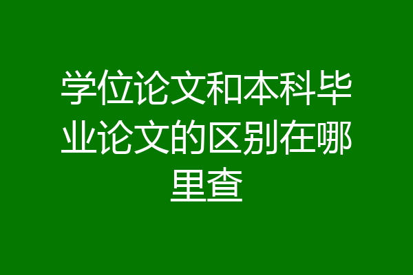 学位论文和本科毕业论文的区别在哪里查
