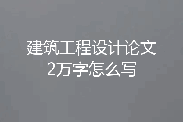 建筑工程设计论文2万字怎么写