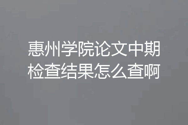 惠州学院论文中期检查结果怎么查啊