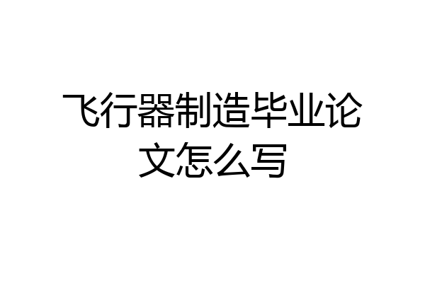 飞行器制造毕业论文怎么写