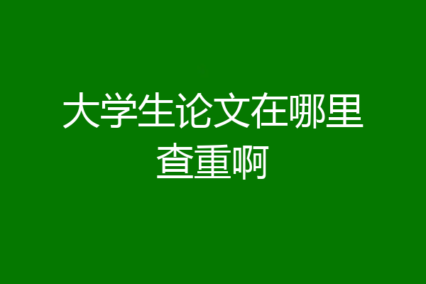 大学生论文在哪里查重啊
