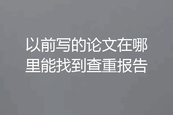 以前写的论文在哪里能找到查重报告