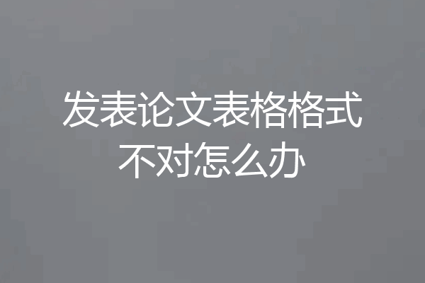 发表论文表格格式不对怎么办