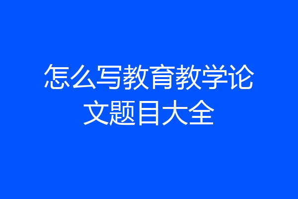 怎么写教育教学论文题目大全