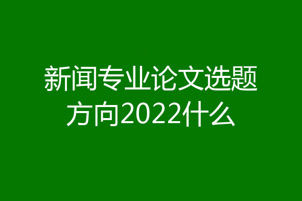 新闻专业论文选题方向2022什么