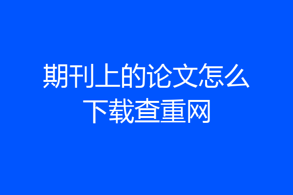期刊上的论文怎么下载查重网