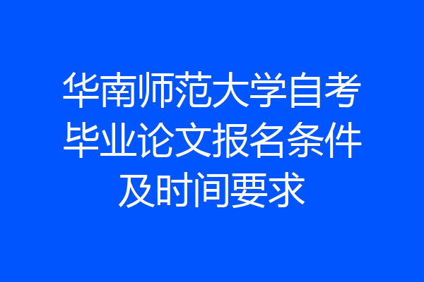 华南师范大学自考毕业论文报名条件及时间要求
