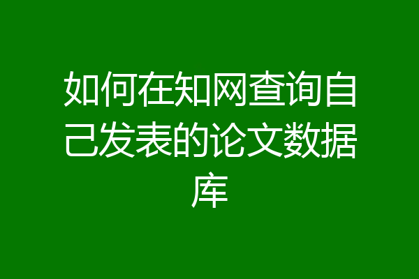 如何在知网查询自己发表的论文数据库