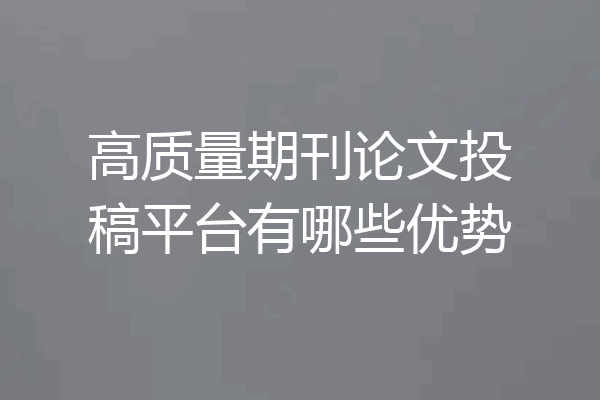 高质量期刊论文投稿平台有哪些优势