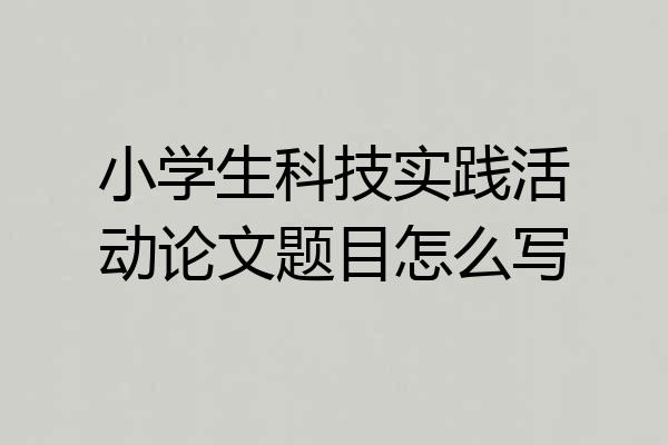小学生科技实践活动论文题目怎么写