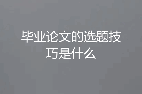 毕业论文的选题技巧是什么