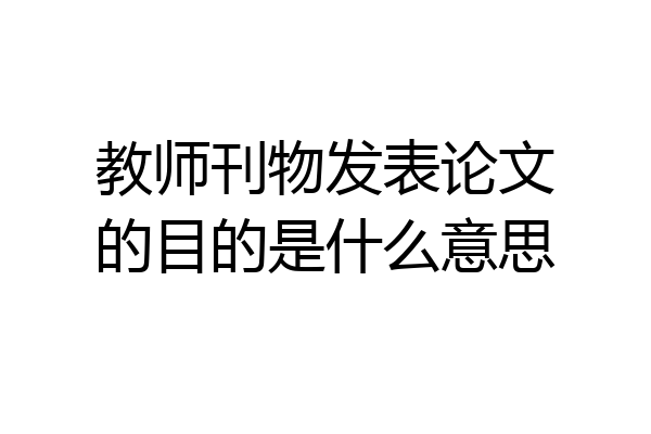 教师刊物发表论文的目的是什么意思