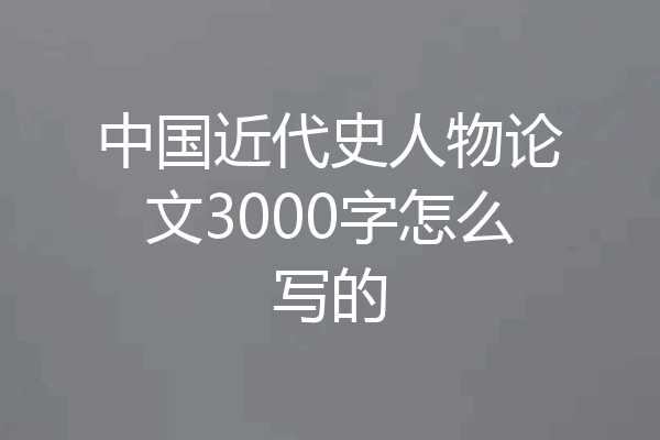 中国近代史人物论文3000字怎么写的