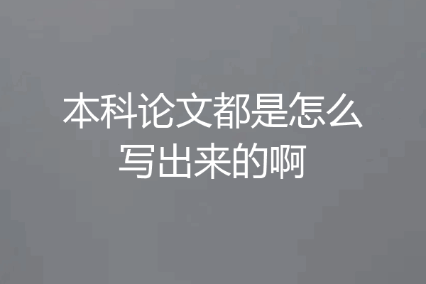 本科论文都是怎么写出来的啊