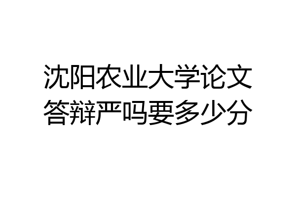 沈阳农业大学论文答辩严吗要多少分
