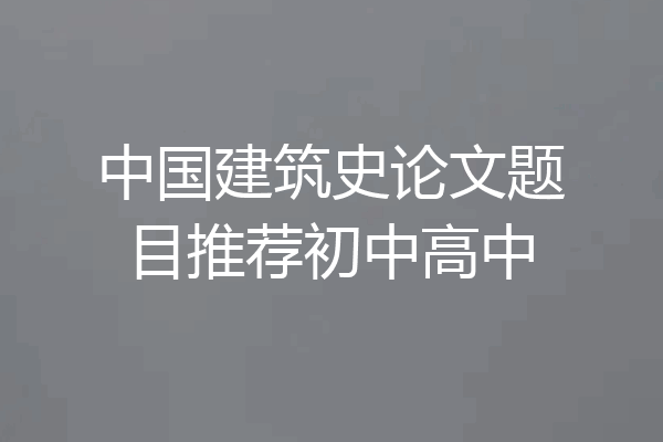 中国建筑史论文题目推荐初中高中