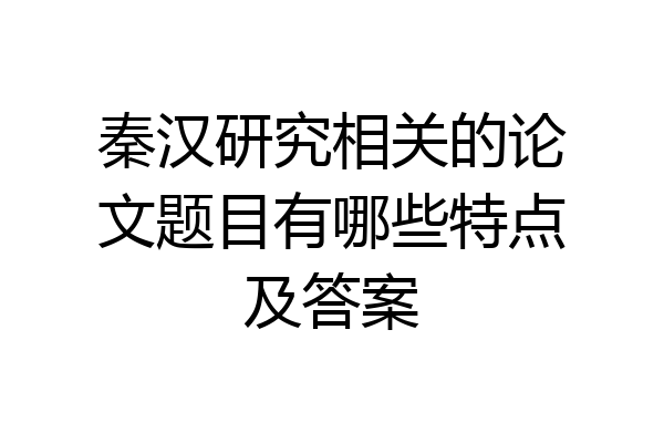 秦汉研究相关的论文题目有哪些特点及答案