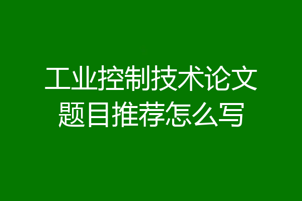工业控制技术论文题目推荐怎么写