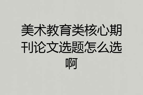美术教育类核心期刊论文选题怎么选啊