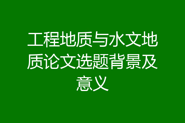 工程地质与水文地质论文选题背景及意义