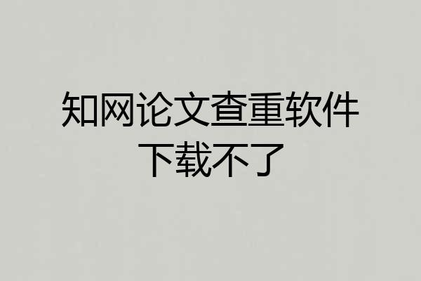 知网论文查重软件下载不了