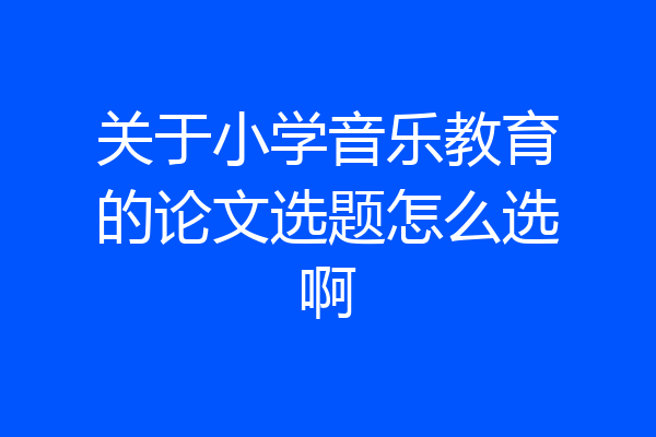 关于小学音乐教育的论文选题怎么选啊