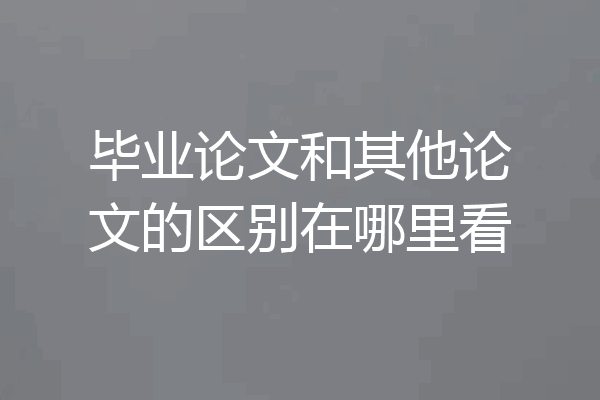 毕业论文和其他论文的区别在哪里看