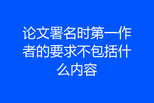 论文署名时第一作者的要求不包括什么内容