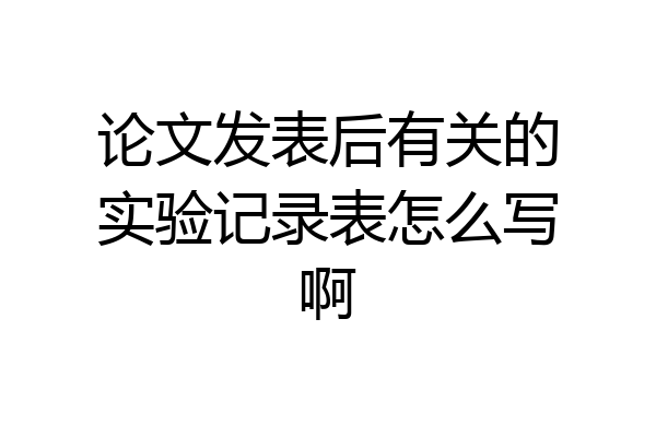 论文发表后有关的实验记录表怎么写啊