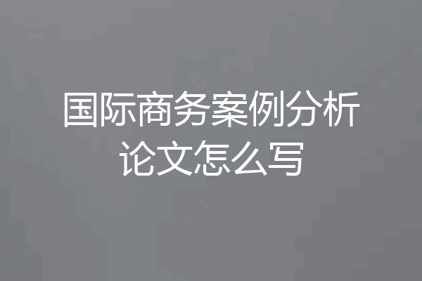国际商务案例分析论文怎么写